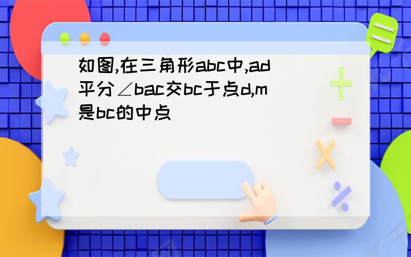 如图,在三角形abc中,ad平分∠bac交bc于点d,m是bc的中点