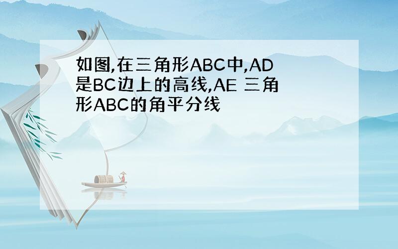 如图,在三角形ABC中,AD是BC边上的高线,AE 三角形ABC的角平分线