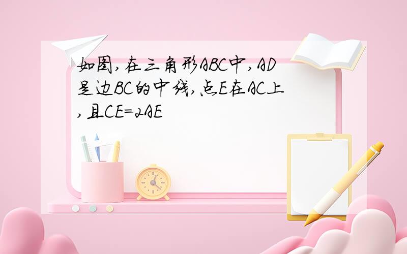 如图,在三角形ABC中,AD是边BC的中线,点E在AC上,且CE=2AE