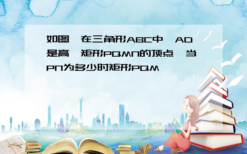 如图,在三角形ABC中,AD是高,矩形PQMN的顶点,当PN为多少时矩形PQM