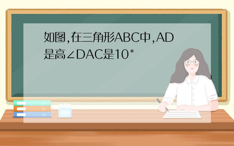 如图,在三角形ABC中,AD是高∠DAC是10°