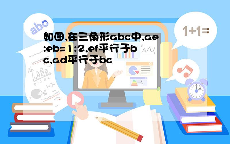 如图,在三角形abc中,ae:eb=1:2,ef平行于bc,ad平行于bc