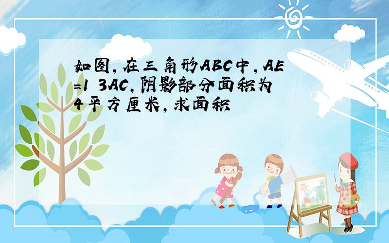 如图,在三角形ABC中,AE=1 3AC,阴影部分面积为4平方厘米,求面积