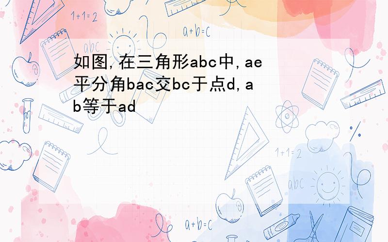 如图,在三角形abc中,ae平分角bac交bc于点d,ab等于ad