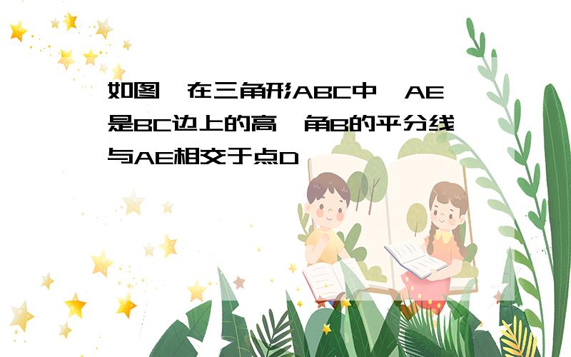 如图,在三角形ABC中,AE是BC边上的高,角B的平分线与AE相交于点D