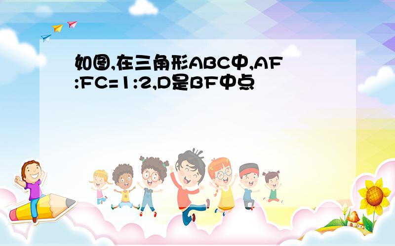 如图,在三角形ABC中,AF:FC=1:2,D是BF中点