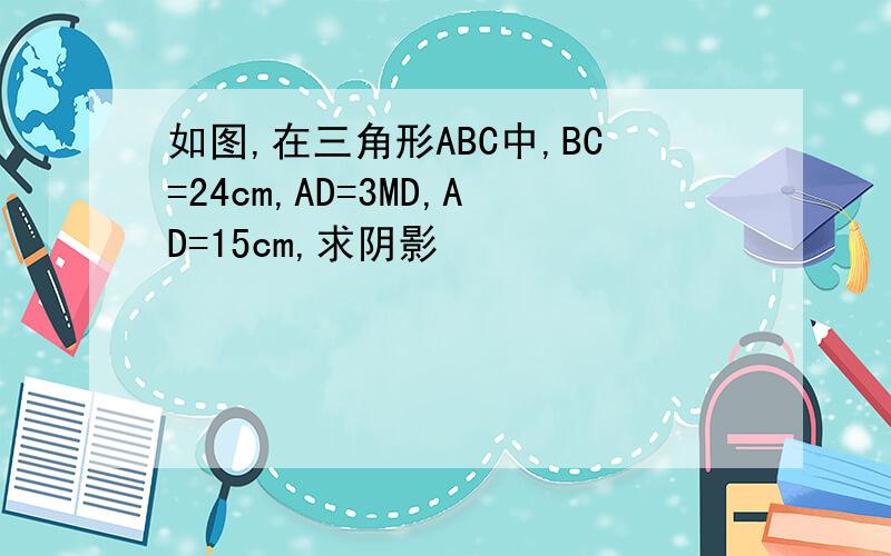 如图,在三角形ABC中,BC=24cm,AD=3MD,AD=15cm,求阴影