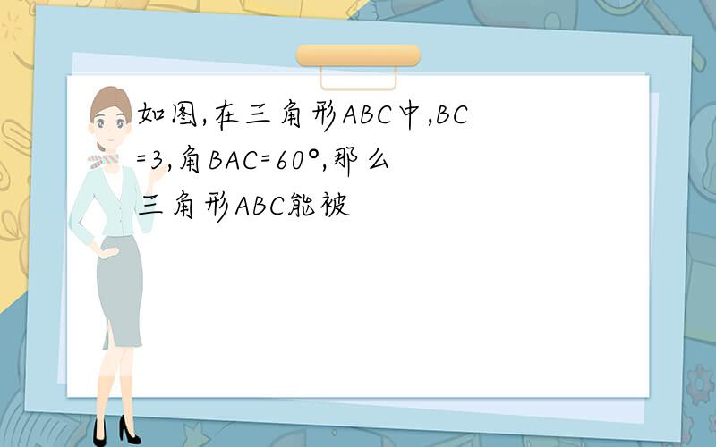 如图,在三角形ABC中,BC=3,角BAC=60°,那么三角形ABC能被