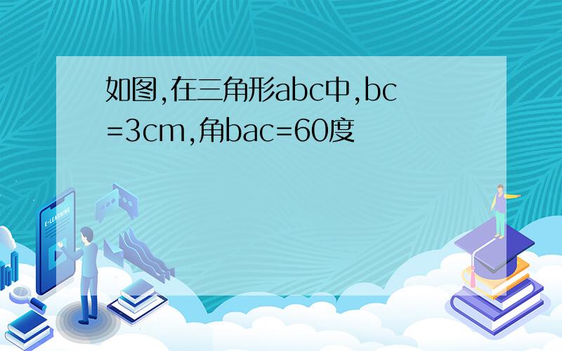 如图,在三角形abc中,bc=3cm,角bac=60度