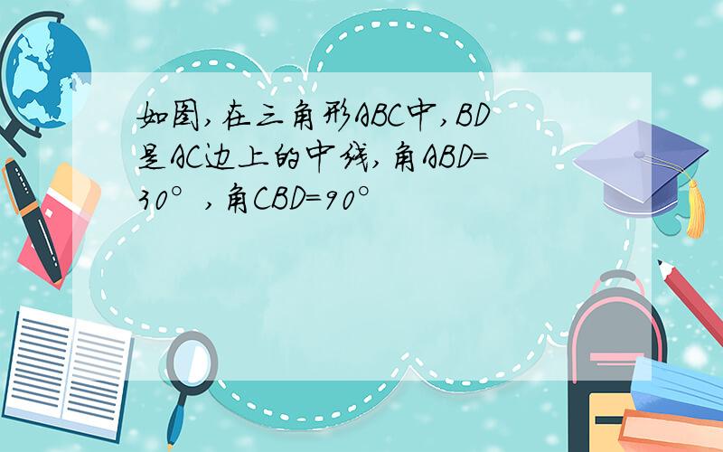 如图,在三角形ABC中,BD是AC边上的中线,角ABD=30°,角CBD=90°