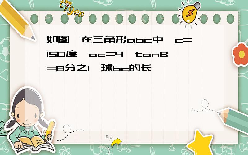 如图,在三角形abc中,c=150度,ac=4,tanB=8分之1,球bc的长