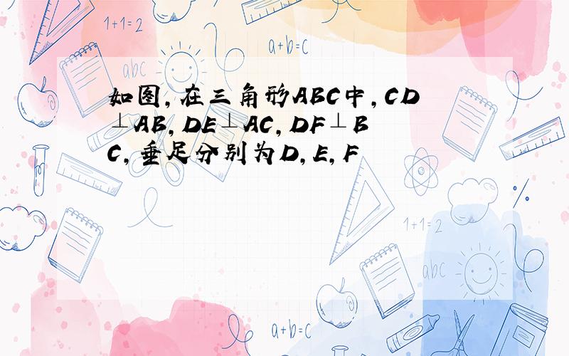 如图,在三角形ABC中,CD⊥AB,DE⊥AC,DF⊥BC,垂足分别为D,E,F