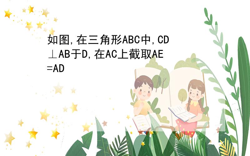 如图,在三角形ABC中,CD⊥AB于D,在AC上截取AE=AD