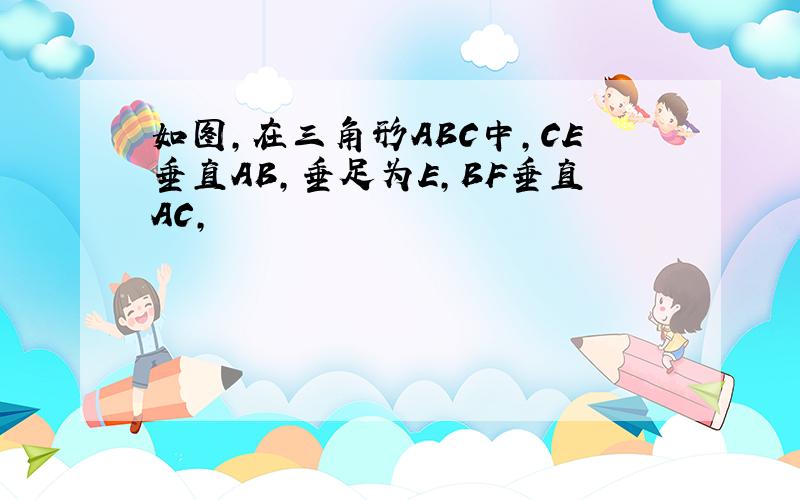 如图,在三角形ABC中,CE垂直AB,垂足为E,BF垂直AC,