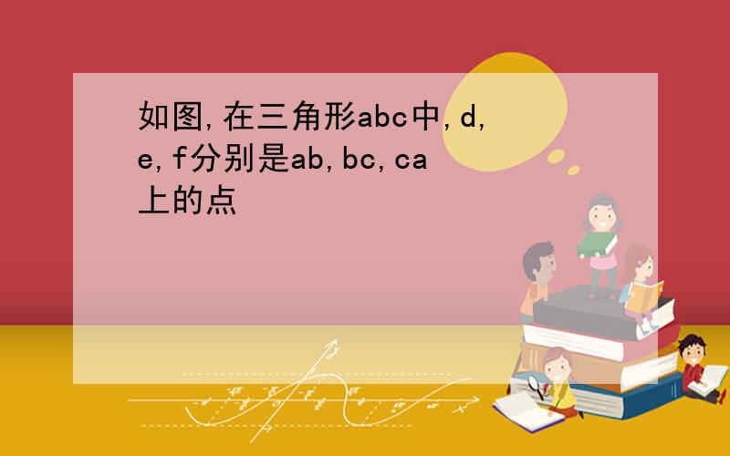 如图,在三角形abc中,d,e,f分别是ab,bc,ca上的点