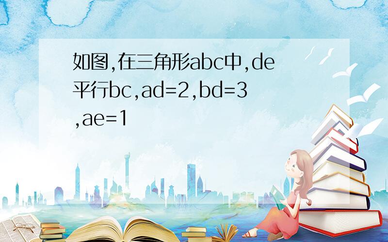 如图,在三角形abc中,de平行bc,ad=2,bd=3,ae=1