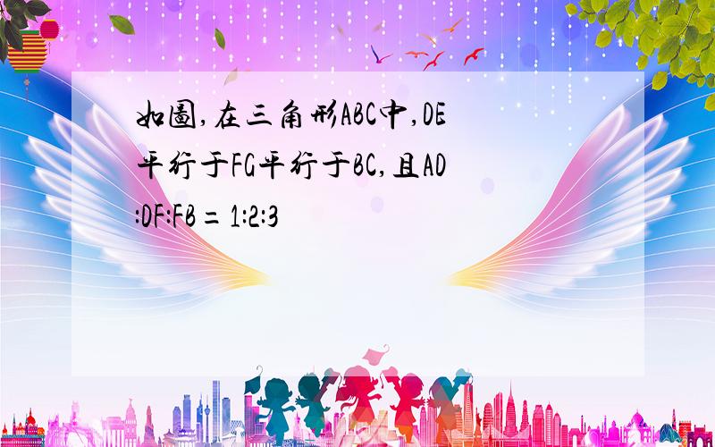 如图,在三角形ABC中,DE平行于FG平行于BC,且AD:DF:FB=1:2:3