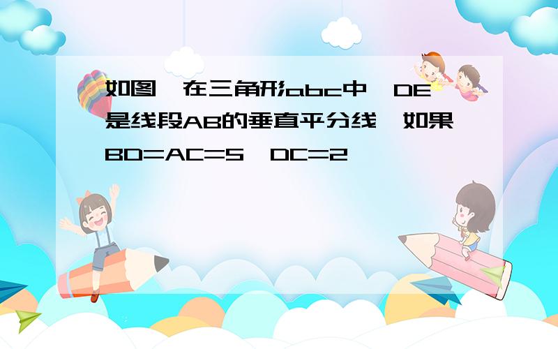 如图,在三角形abc中,DE是线段AB的垂直平分线,如果BD=AC=5,DC=2