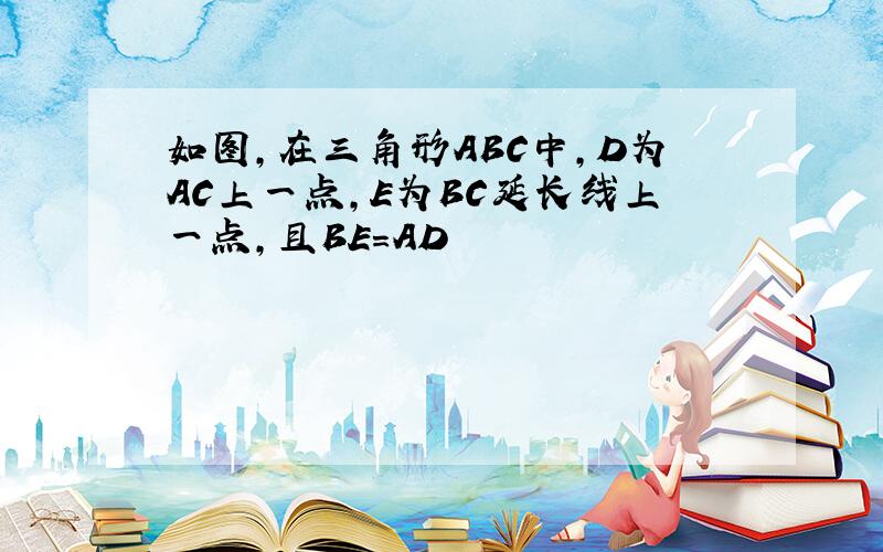 如图,在三角形ABC中,D为AC上一点,E为BC延长线上一点,且BE=AD