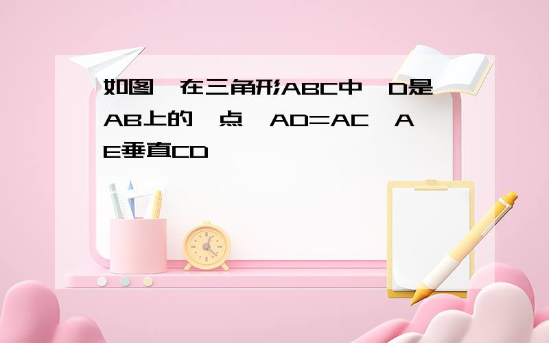 如图,在三角形ABC中,D是AB上的一点,AD=AC,AE垂直CD