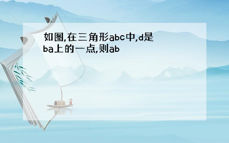 如图,在三角形abc中,d是ba上的一点,则ab