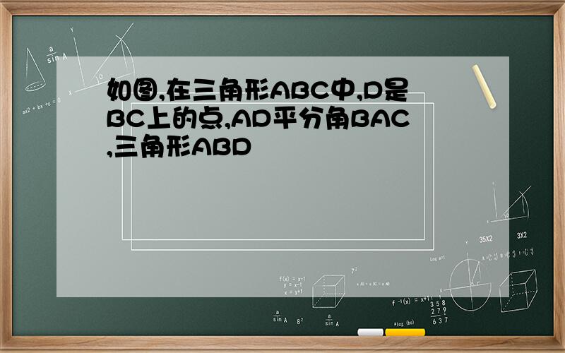 如图,在三角形ABC中,D是BC上的点,AD平分角BAC,三角形ABD