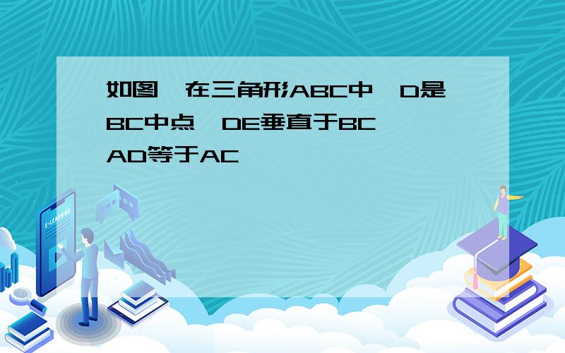 如图,在三角形ABC中,D是BC中点,DE垂直于BC,,AD等于AC