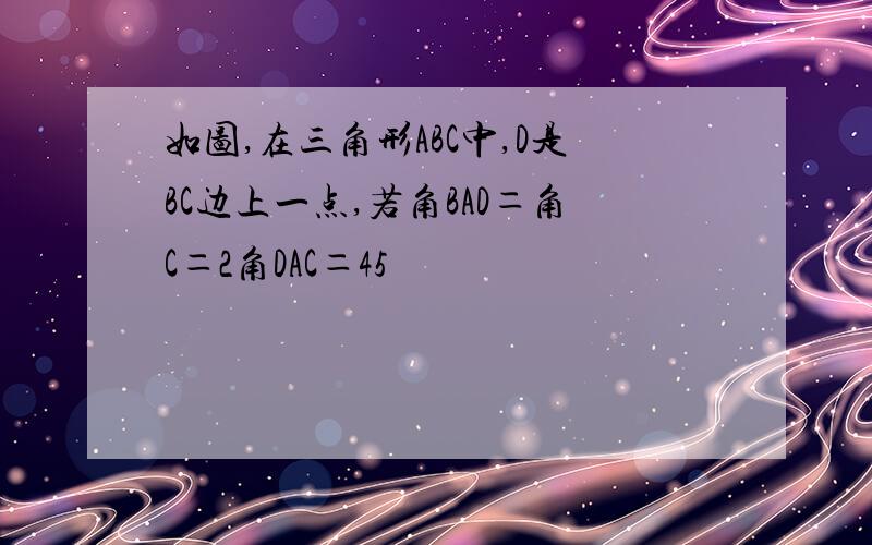 如图,在三角形ABC中,D是BC边上一点,若角BAD＝角C＝2角DAC＝45