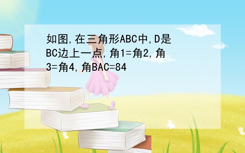 如图,在三角形ABC中,D是BC边上一点,角1=角2,角3=角4,角BAC=84