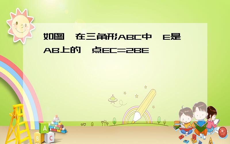 如图,在三角形ABC中,E是AB上的一点EC=2BE