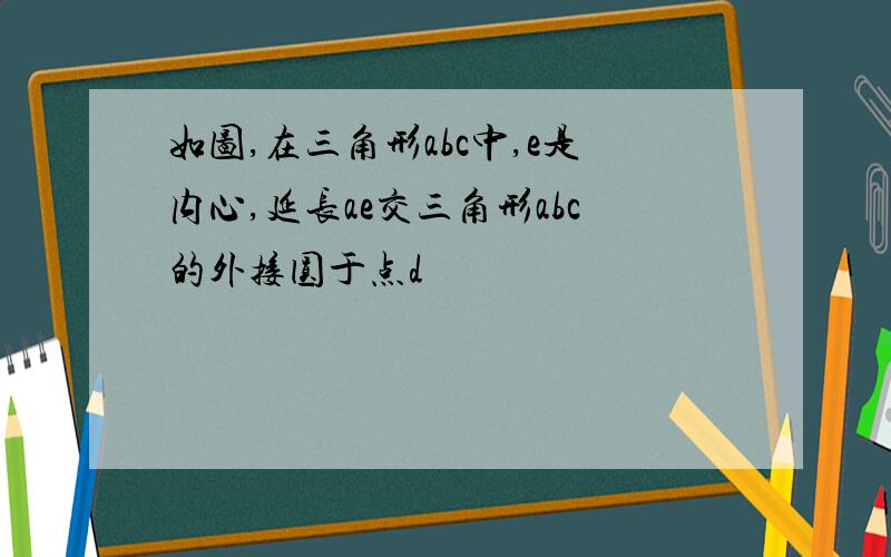 如图,在三角形abc中,e是内心,延长ae交三角形abc的外接圆于点d