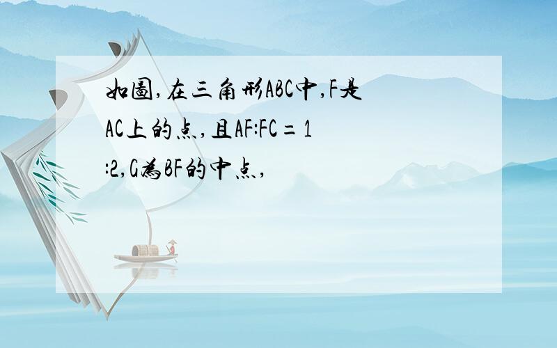 如图,在三角形ABC中,F是AC上的点,且AF:FC=1:2,G为BF的中点,