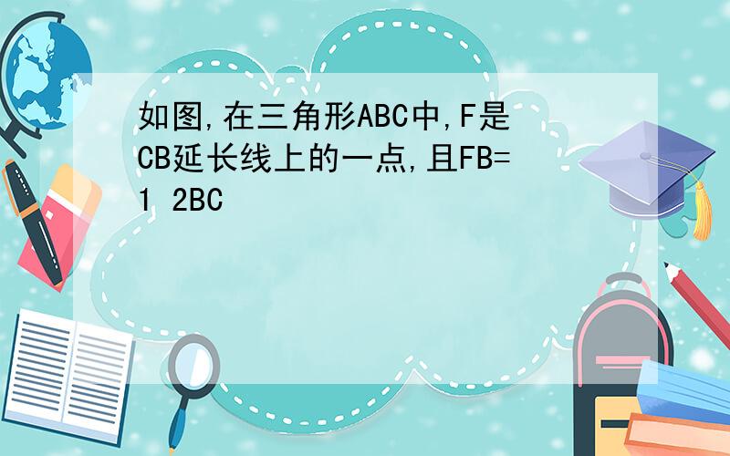 如图,在三角形ABC中,F是CB延长线上的一点,且FB=1 2BC