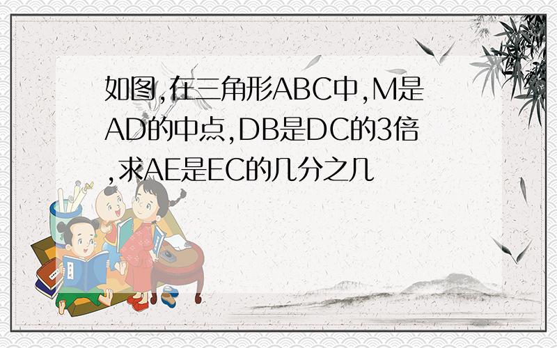 如图,在三角形ABC中,M是AD的中点,DB是DC的3倍,求AE是EC的几分之几