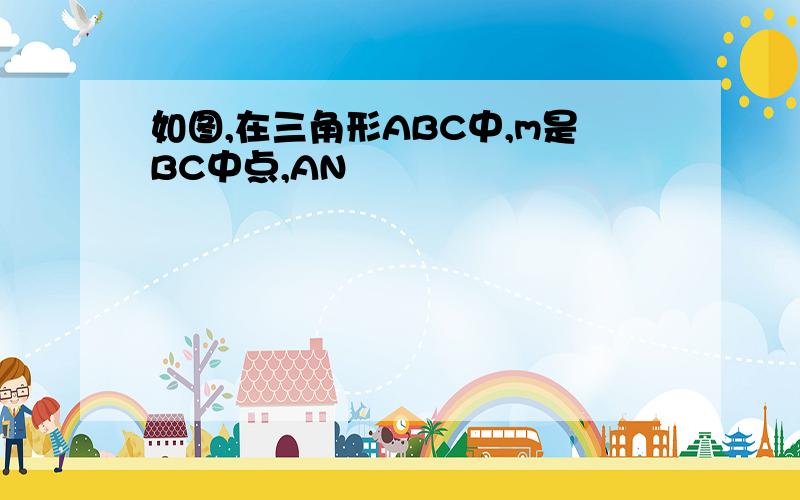 如图,在三角形ABC中,m是BC中点,AN