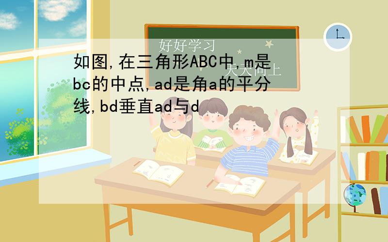 如图,在三角形ABC中,m是bc的中点,ad是角a的平分线,bd垂直ad与d