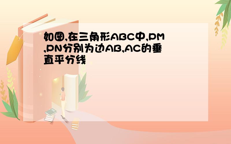 如图,在三角形ABC中,PM,PN分别为边AB,AC的垂直平分线