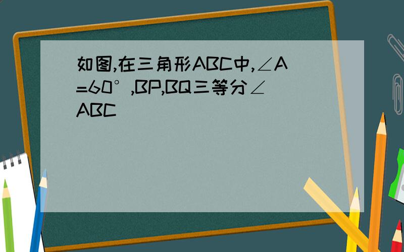 如图,在三角形ABC中,∠A=60°,BP,BQ三等分∠ABC