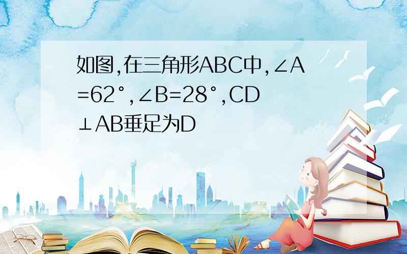 如图,在三角形ABC中,∠A=62°,∠B=28°,CD⊥AB垂足为D