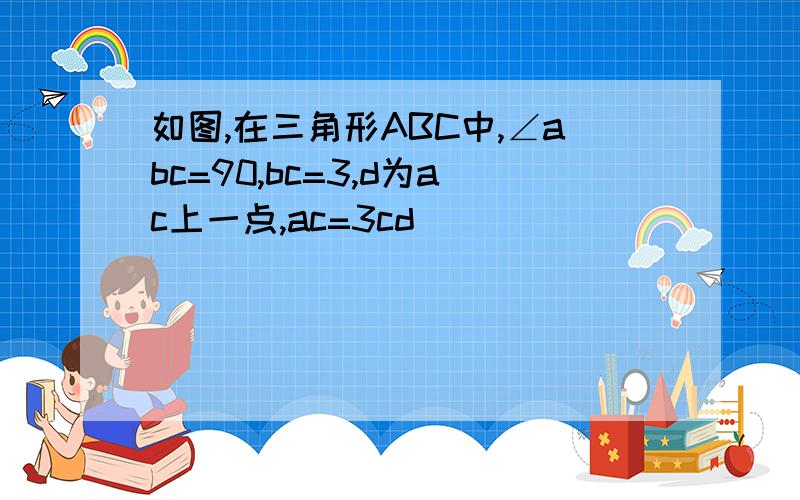 如图,在三角形ABC中,∠abc=90,bc=3,d为ac上一点,ac=3cd