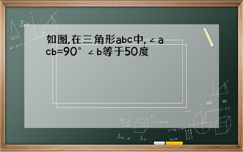 如图,在三角形abc中,∠acb=90° ∠b等于50度