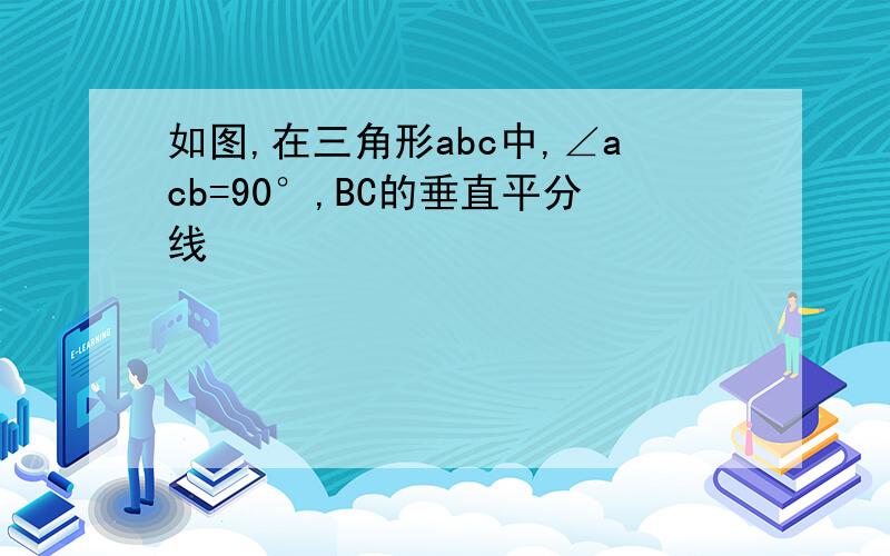 如图,在三角形abc中,∠acb=90°,BC的垂直平分线