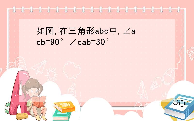 如图,在三角形abc中,∠acb=90°∠cab=30°