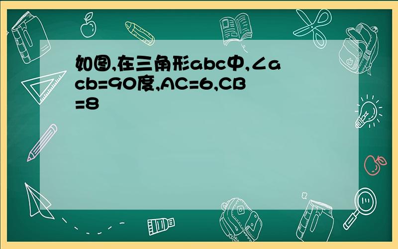 如图,在三角形abc中,∠acb=90度,AC=6,CB=8