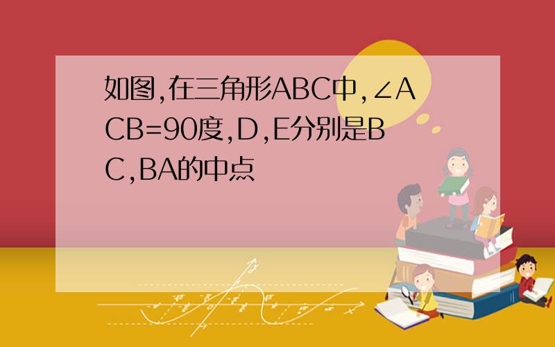 如图,在三角形ABC中,∠ACB=90度,D,E分别是BC,BA的中点