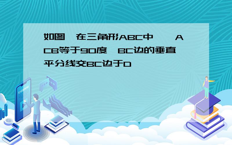 如图,在三角形ABC中,∠ACB等于90度,BC边的垂直平分线交BC边于D