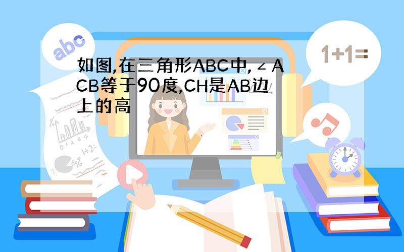 如图,在三角形ABC中,∠ACB等于90度,CH是AB边上的高