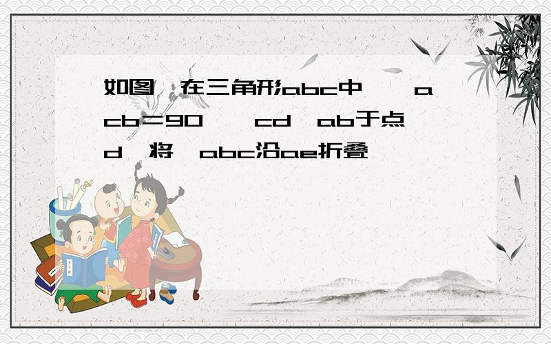 如图,在三角形abc中,∠acb＝90°,cd⊥ab于点d,将△abc沿ae折叠