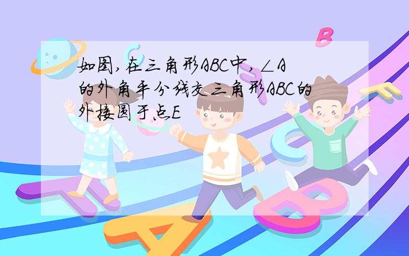 如图,在三角形ABC中,∠A的外角平分线交三角形ABC的外接圆于点E