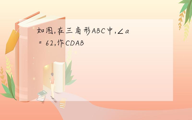 如图,在三角形ABC中,∠a＝62,作CDAB